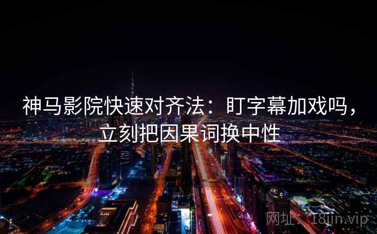 神马影院快速对齐法:盯字幕加戏吗,立刻把因果词换中性 第2张 神马影院快速对齐法:盯字幕加戏吗,立刻把因果词换中性 第2张
