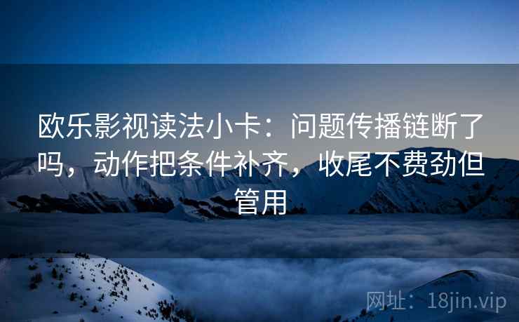 欧乐影视读法小卡:问题传播链断了吗,动作把条件补齐,收尾不费劲但管用 第2张 欧乐影视读法小卡:问题传播链断了吗,动作把条件补齐,收尾不费劲但管用 第2张