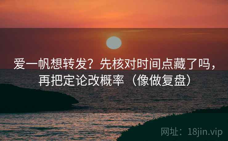 爱一帆想转发?先核对时间点藏了吗,再把定论改概率(像做复盘) 第2张 爱一帆想转发?先核对时间点藏了吗,再把定论改概率(像做复盘) 第2张