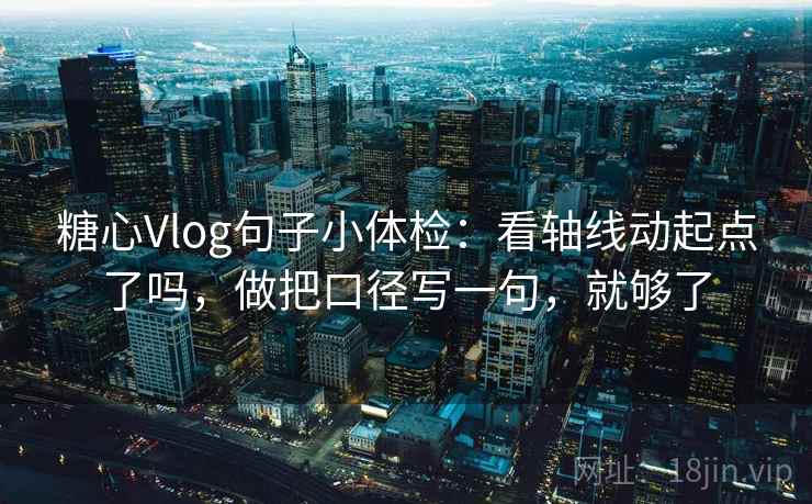 糖心Vlog句子小体检:看轴线动起点了吗,做把口径写一句,就够了