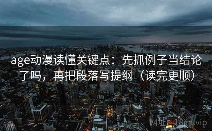 age动漫读懂关键点:先抓例子当结论了吗,再把段落写提纲(读完更顺) 第2张 age动漫读懂关键点:先抓例子当结论了吗,再把段落写提纲(读完更顺) 第2张