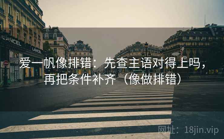 爱一帆像排错：先查主语对得上吗，再把条件补齐（像做排错）