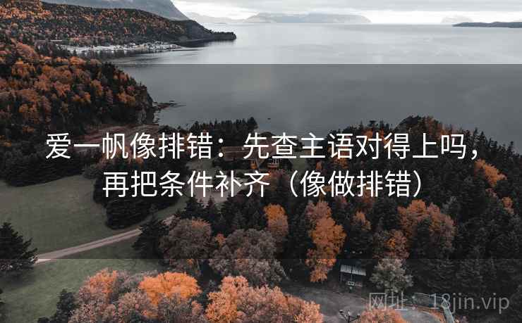 爱一帆像排错:先查主语对得上吗,再把条件补齐(像做排错) 第2张 爱一帆像排错:先查主语对得上吗,再把条件补齐(像做排错) 第2张