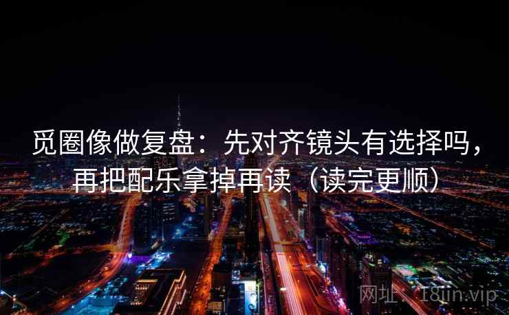 觅圈像做复盘:先对齐镜头有选择吗,再把配乐拿掉再读(读完更顺) 第2张 觅圈像做复盘:先对齐镜头有选择吗,再把配乐拿掉再读(读完更顺) 第2张