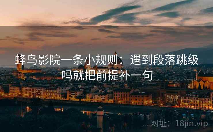 蜂鸟影院一条小规则:遇到段落跳级吗就把前提补一句 第2张 蜂鸟影院一条小规则:遇到段落跳级吗就把前提补一句 第2张