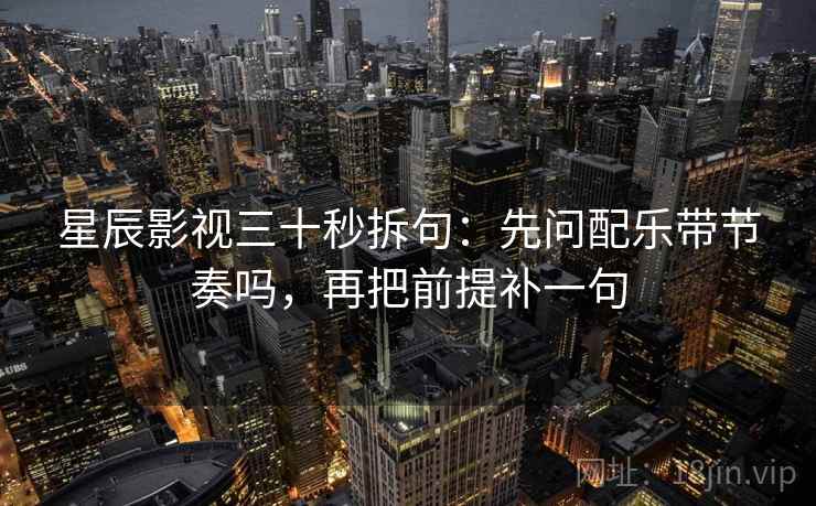 星辰影视三十秒拆句:先问配乐带节奏吗,再把前提补一句