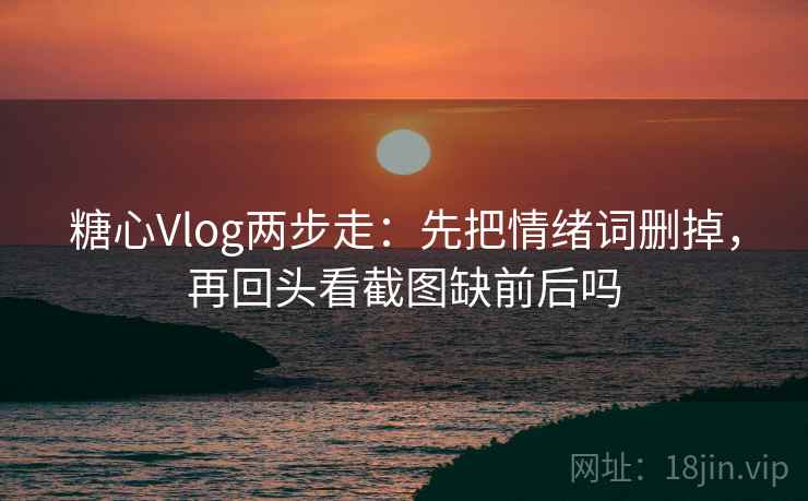 糖心Vlog两步走：先把情绪词删掉，再回头看截图缺前后吗