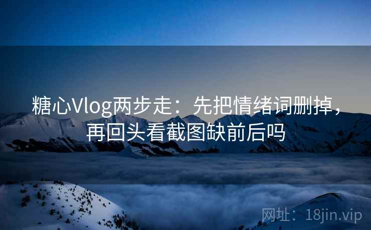 糖心Vlog两步走:先把情绪词删掉,再回头看截图缺前后吗 第2张 糖心Vlog两步走:先把情绪词删掉,再回头看截图缺前后吗 第2张