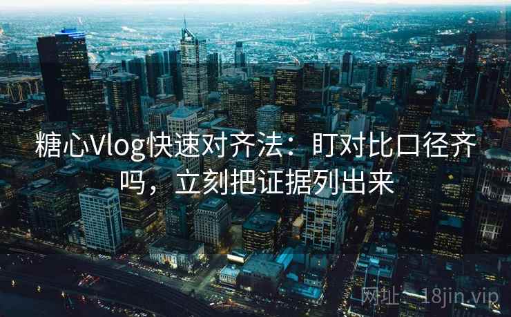 糖心Vlog快速对齐法:盯对比口径齐吗,立刻把证据列出来 第2张 糖心Vlog快速对齐法:盯对比口径齐吗,立刻把证据列出来 第2张