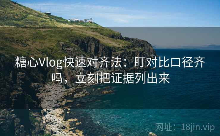 糖心Vlog快速对齐法：盯对比口径齐吗，立刻把证据列出来