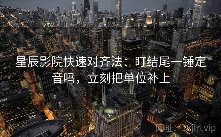星辰影院快速对齐法：盯结尾一锤定音吗，立刻把单位补上  第2张