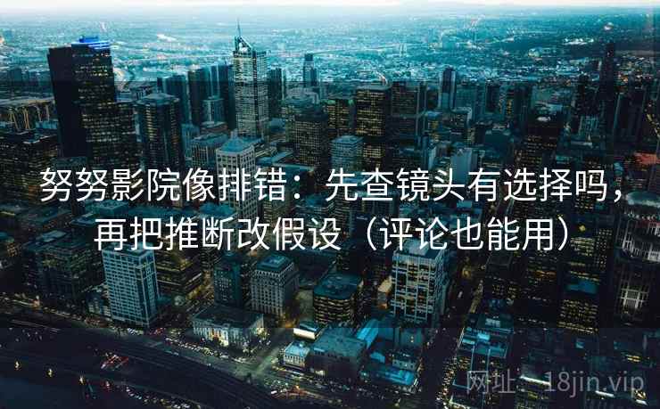 努努影院像排错:先查镜头有选择吗,再把推断改假设(评论也能用)