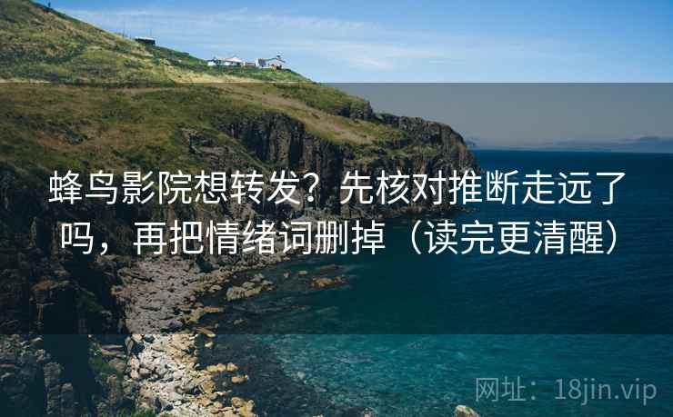 蜂鸟影院想转发?先核对推断走远了吗,再把情绪词删掉(读完更清醒) 第2张 蜂鸟影院想转发?先核对推断走远了吗,再把情绪词删掉(读完更清醒) 第2张