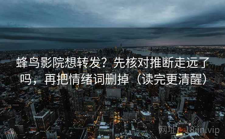 蜂鸟影院想转发?先核对推断走远了吗,再把情绪词删掉(读完更清醒)