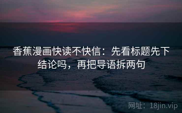 香蕉漫画快读不快信:先看标题先下结论吗,再把导语拆两句 第2张 香蕉漫画快读不快信:先看标题先下结论吗,再把导语拆两句 第2张