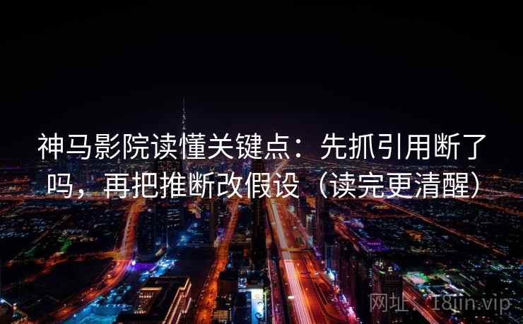 神马影院读懂关键点：先抓引用断了吗，再把推断改假设（读完更清醒）