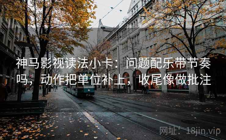 神马影视读法小卡:问题配乐带节奏吗,动作把单位补上,收尾像做批注 第2张 神马影视读法小卡:问题配乐带节奏吗,动作把单位补上,收尾像做批注 第2张