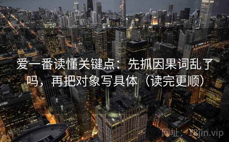 爱一番读懂关键点:先抓因果词乱了吗,再把对象写具体(读完更顺) 第2张 爱一番读懂关键点:先抓因果词乱了吗,再把对象写具体(读完更顺) 第2张