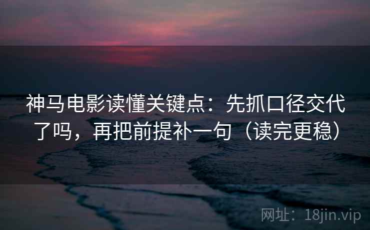 神马电影读懂关键点:先抓口径交代了吗,再把前提补一句(读完更稳) 第2张 神马电影读懂关键点:先抓口径交代了吗,再把前提补一句(读完更稳) 第2张