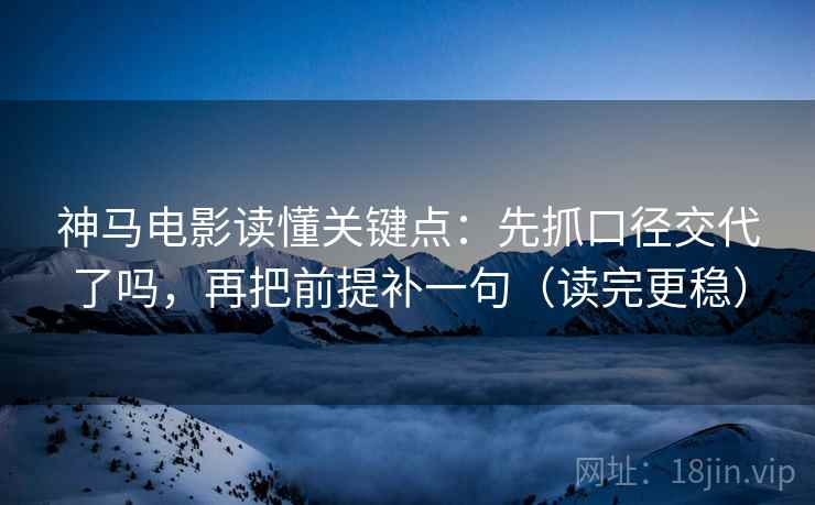 神马电影读懂关键点:先抓口径交代了吗,再把前提补一句(读完更稳)