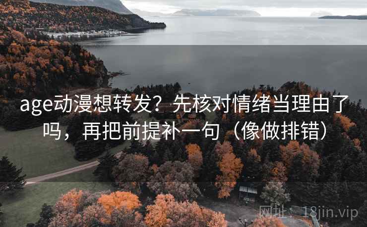 age动漫想转发?先核对情绪当理由了吗,再把前提补一句(像做排错)