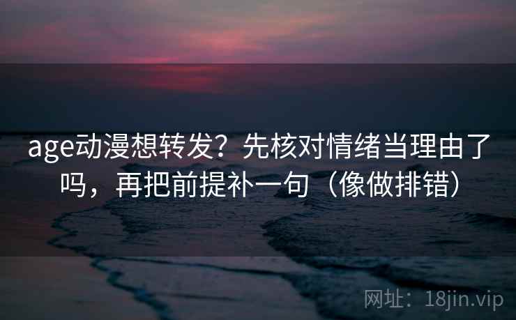 age动漫想转发?先核对情绪当理由了吗,再把前提补一句(像做排错) 第2张 age动漫想转发?先核对情绪当理由了吗,再把前提补一句(像做排错) 第2张