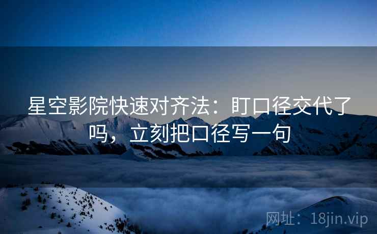 星空影院快速对齐法:盯口径交代了吗,立刻把口径写一句 第2张 星空影院快速对齐法:盯口径交代了吗,立刻把口径写一句 第2张