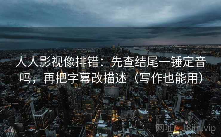 人人影视像排错:先查结尾一锤定音吗,再把字幕改描述(写作也能用)