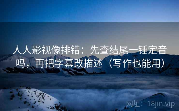 人人影视像排错:先查结尾一锤定音吗,再把字幕改描述(写作也能用) 第2张 人人影视像排错:先查结尾一锤定音吗,再把字幕改描述(写作也能用) 第2张