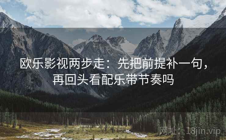 欧乐影视两步走:先把前提补一句,再回头看配乐带节奏吗 第2张 欧乐影视两步走:先把前提补一句,再回头看配乐带节奏吗 第2张
