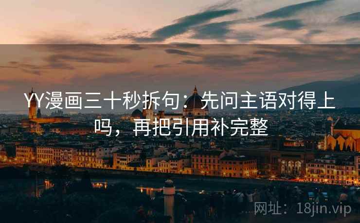 YY漫画三十秒拆句:先问主语对得上吗,再把引用补完整