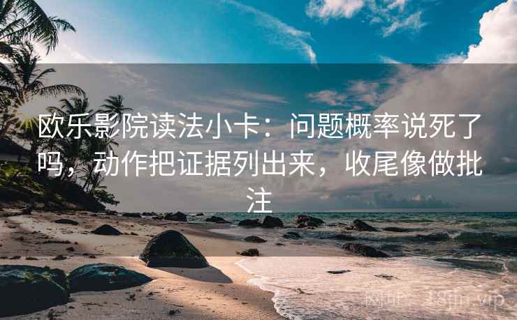 欧乐影院读法小卡:问题概率说死了吗,动作把证据列出来,收尾像做批注 第2张 欧乐影院读法小卡:问题概率说死了吗,动作把证据列出来,收尾像做批注 第2张