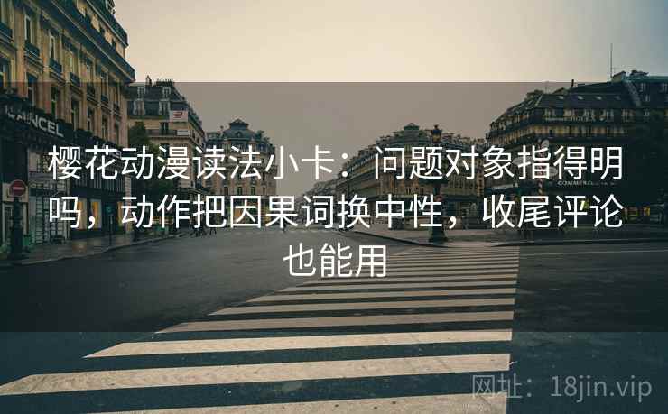 樱花动漫读法小卡:问题对象指得明吗,动作把因果词换中性,收尾评论也能用 第2张 樱花动漫读法小卡:问题对象指得明吗,动作把因果词换中性,收尾评论也能用 第2张