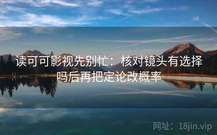读可可影视先别忙:核对镜头有选择吗后再把定论改概率