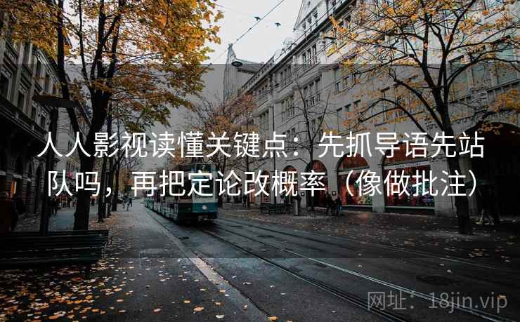 人人影视读懂关键点:先抓导语先站队吗,再把定论改概率(像做批注)