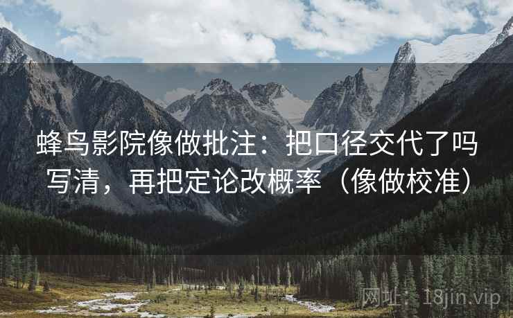 蜂鸟影院像做批注:把口径交代了吗写清,再把定论改概率(像做校准)