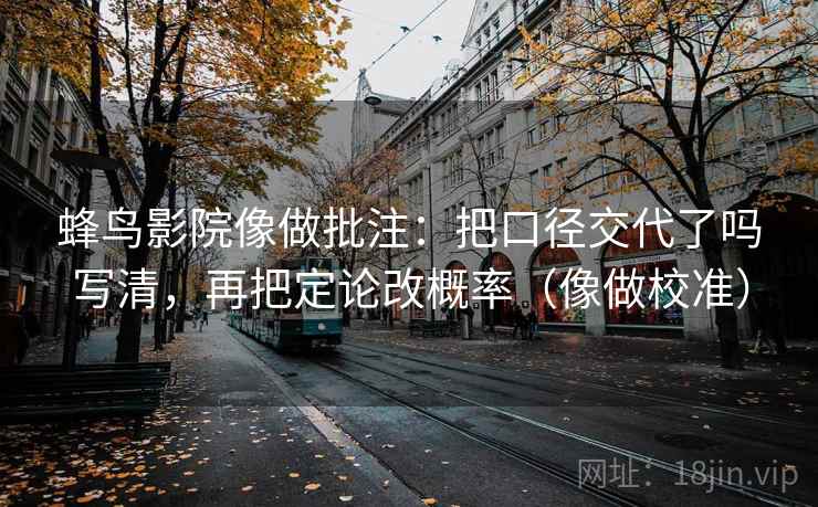 蜂鸟影院像做批注:把口径交代了吗写清,再把定论改概率(像做校准) 第2张 蜂鸟影院像做批注:把口径交代了吗写清,再把定论改概率(像做校准) 第2张
