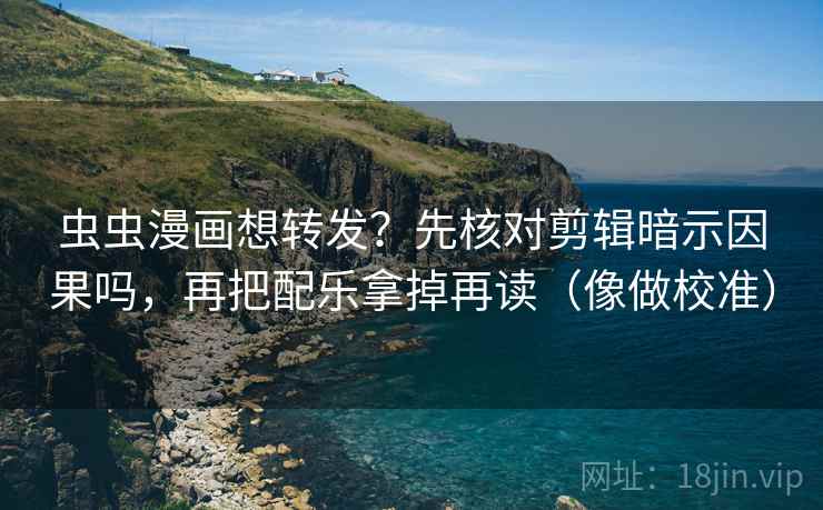 虫虫漫画想转发?先核对剪辑暗示因果吗,再把配乐拿掉再读(像做校准)