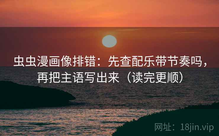 虫虫漫画像排错:先查配乐带节奏吗,再把主语写出来(读完更顺) 第2张 虫虫漫画像排错:先查配乐带节奏吗,再把主语写出来(读完更顺) 第2张
