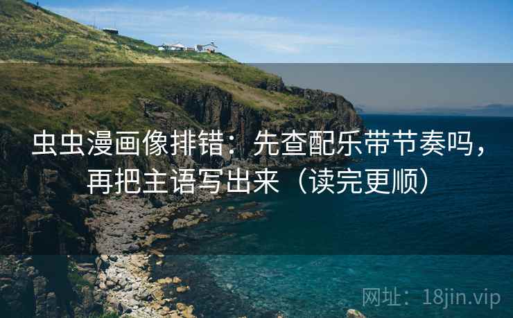 虫虫漫画像排错:先查配乐带节奏吗,再把主语写出来(读完更顺)
