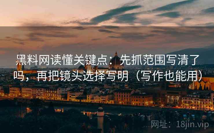黑料网读懂关键点:先抓范围写清了吗,再把镜头选择写明(写作也能用)