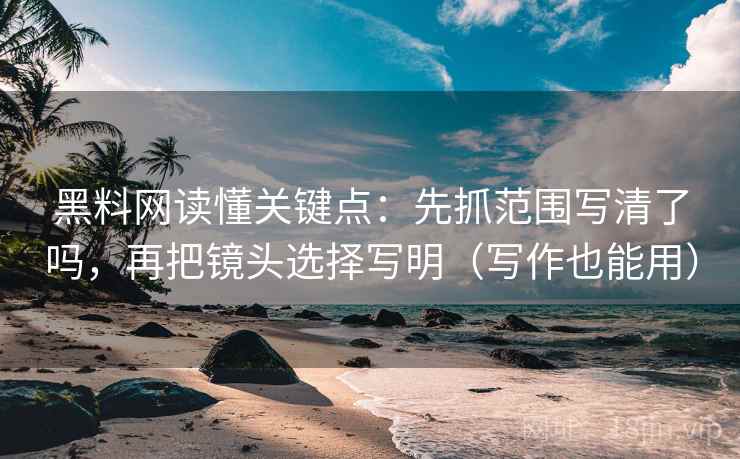 黑料网读懂关键点:先抓范围写清了吗,再把镜头选择写明(写作也能用) 第2张 黑料网读懂关键点:先抓范围写清了吗,再把镜头选择写明(写作也能用) 第2张