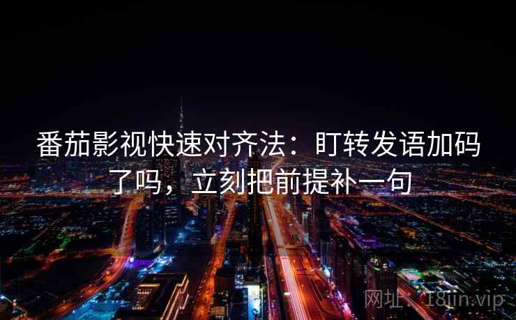 番茄影视快速对齐法:盯转发语加码了吗,立刻把前提补一句 第2张 番茄影视快速对齐法:盯转发语加码了吗,立刻把前提补一句 第2张
