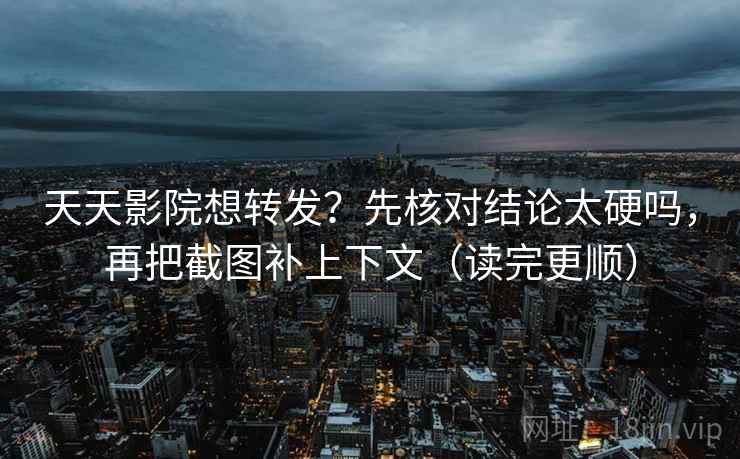 天天影院想转发?先核对结论太硬吗,再把截图补上下文(读完更顺)