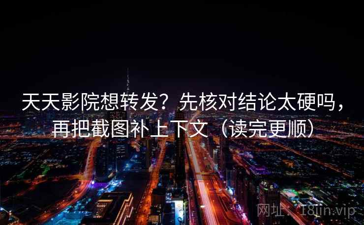 天天影院想转发?先核对结论太硬吗,再把截图补上下文(读完更顺) 第2张 天天影院想转发?先核对结论太硬吗,再把截图补上下文(读完更顺) 第2张