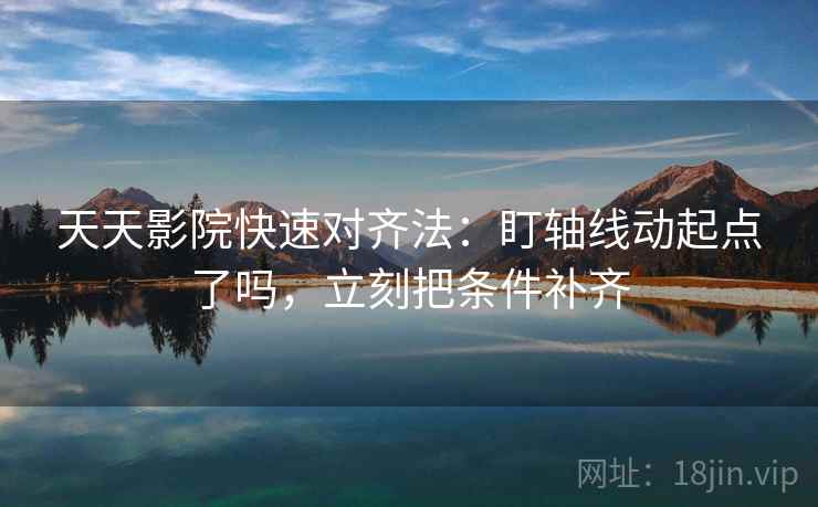 天天影院快速对齐法:盯轴线动起点了吗,立刻把条件补齐