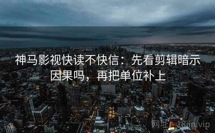 神马影视快读不快信：先看剪辑暗示因果吗，再把单位补上  第2张