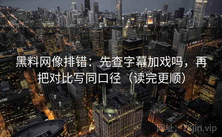 黑料网像排错:先查字幕加戏吗,再把对比写同口径(读完更顺) 第2张 黑料网像排错:先查字幕加戏吗,再把对比写同口径(读完更顺) 第2张