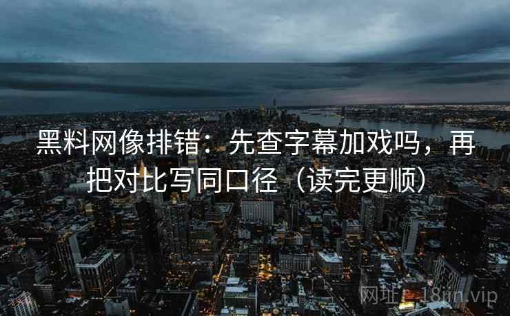 黑料网像排错:先查字幕加戏吗,再把对比写同口径(读完更顺)