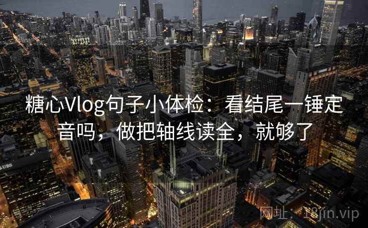 糖心Vlog句子小体检:看结尾一锤定音吗,做把轴线读全,就够了